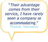 “Their advantage comes from their service, I have rarely seen a company so accommodating.”
Thomas, Vancouver